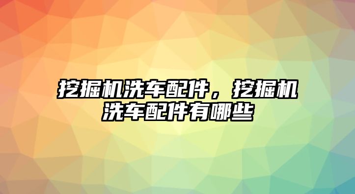 挖掘機洗車配件，挖掘機洗車配件有哪些