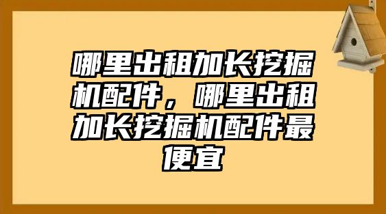 哪里出租加長挖掘機(jī)配件，哪里出租加長挖掘機(jī)配件最便宜