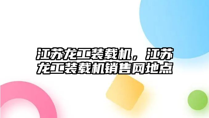 江蘇龍工裝載機，江蘇龍工裝載機銷售網地點