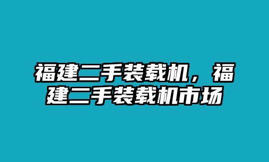 福建二手裝載機(jī)，福建二手裝載機(jī)市場(chǎng)