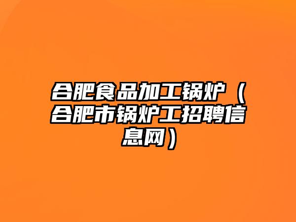 合肥食品加工鍋爐（合肥市鍋爐工招聘信息網）