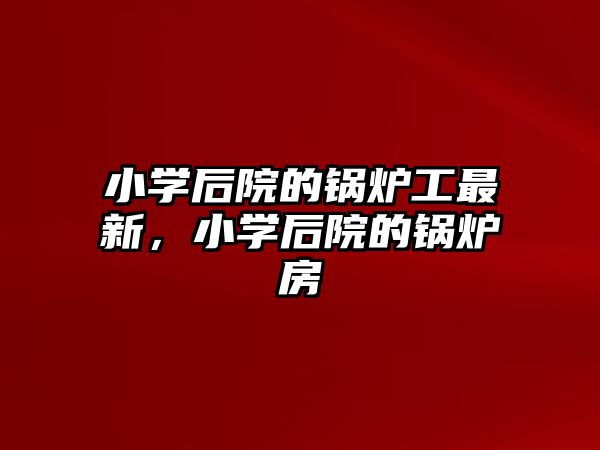 小學后院的鍋爐工最新，小學后院的鍋爐房