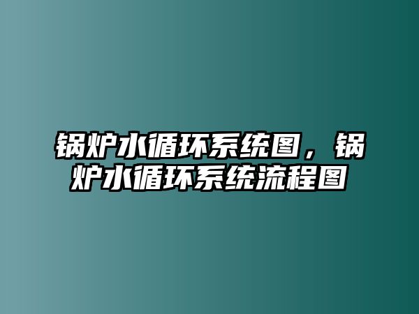 鍋爐水循環系統圖，鍋爐水循環系統流程圖