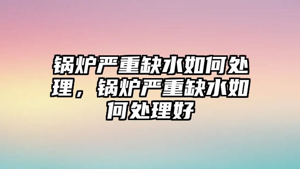 鍋爐嚴(yán)重缺水如何處理，鍋爐嚴(yán)重缺水如何處理好