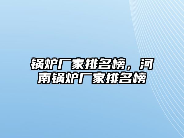 鍋爐廠家排名榜，河南鍋爐廠家排名榜