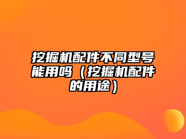 挖掘機配件不同型號能用嗎（挖掘機配件的用途）