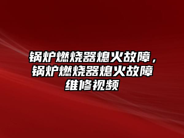 鍋爐燃燒器熄火故障，鍋爐燃燒器熄火故障維修視頻