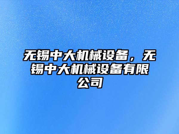 無錫中大機械設備，無錫中大機械設備有限公司