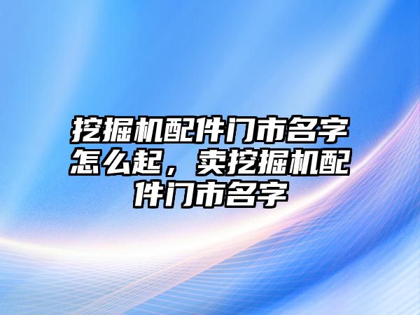 挖掘機配件門市名字怎么起，賣挖掘機配件門市名字