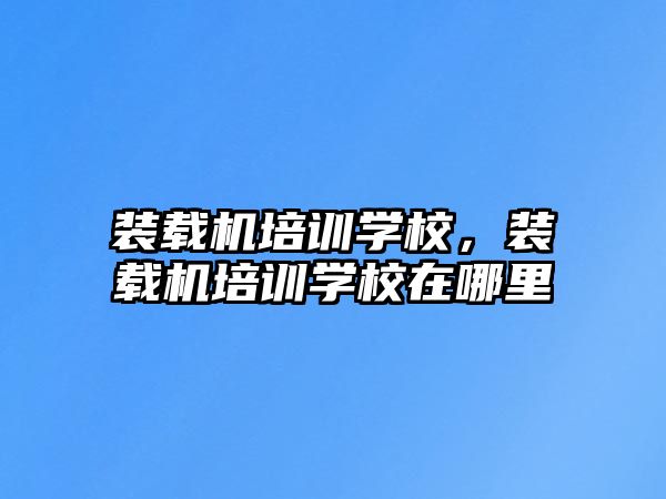 裝載機(jī)培訓(xùn)學(xué)校，裝載機(jī)培訓(xùn)學(xué)校在哪里