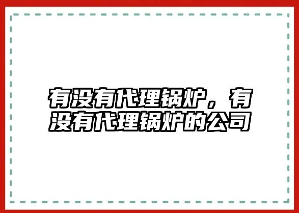 有沒有代理鍋爐，有沒有代理鍋爐的公司