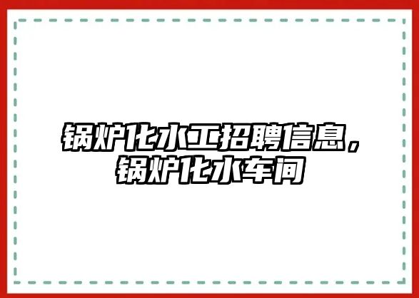 鍋爐化水工招聘信息，鍋爐化水車間