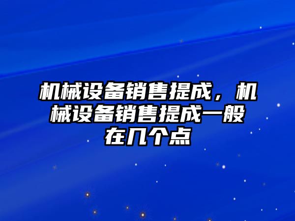 機械設備銷售提成，機械設備銷售提成一般在幾個點