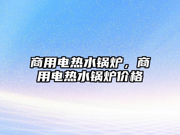 商用電熱水鍋爐，商用電熱水鍋爐價格