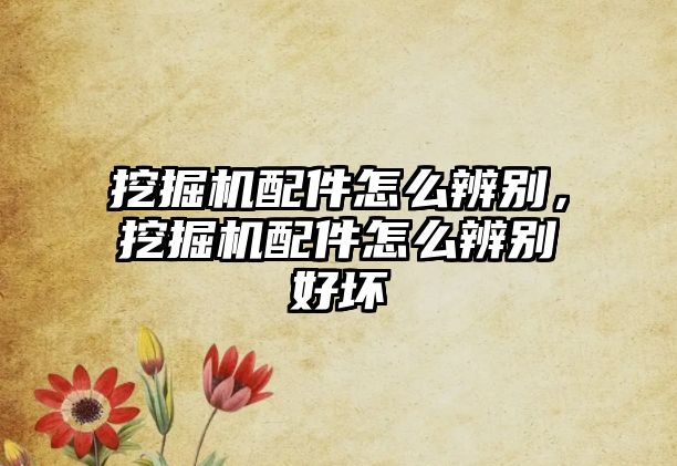 挖掘機(jī)配件怎么辨別，挖掘機(jī)配件怎么辨別好壞