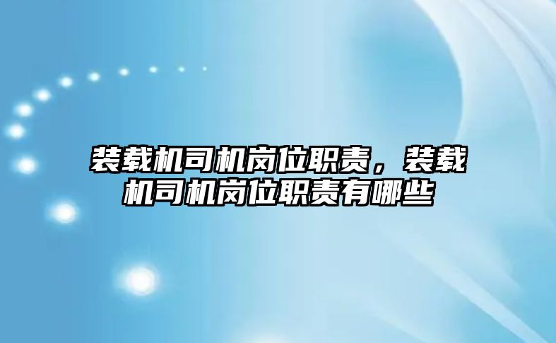 裝載機(jī)司機(jī)崗位職責(zé)，裝載機(jī)司機(jī)崗位職責(zé)有哪些