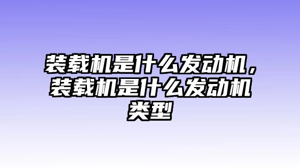 裝載機是什么發(fā)動機，裝載機是什么發(fā)動機類型