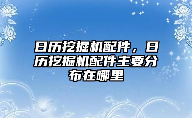 日歷挖掘機配件，日歷挖掘機配件主要分布在哪里