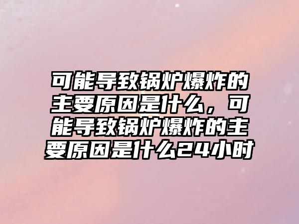 可能導致鍋爐爆炸的主要原因是什么，可能導致鍋爐爆炸的主要原因是什么24小時