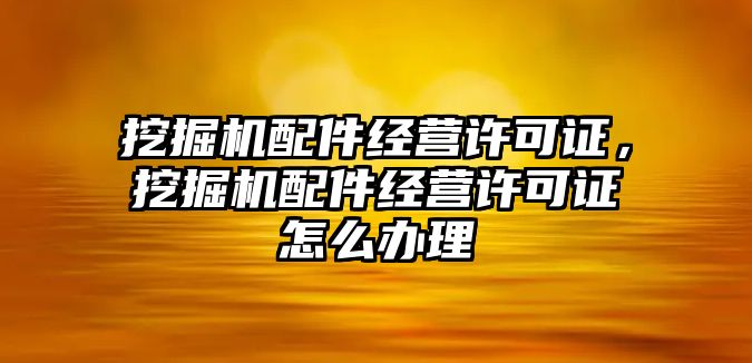 挖掘機配件經營許可證，挖掘機配件經營許可證怎么辦理