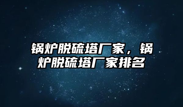 鍋爐脫硫塔廠家，鍋爐脫硫塔廠家排名