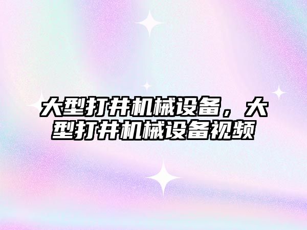 大型打井機械設(shè)備，大型打井機械設(shè)備視頻