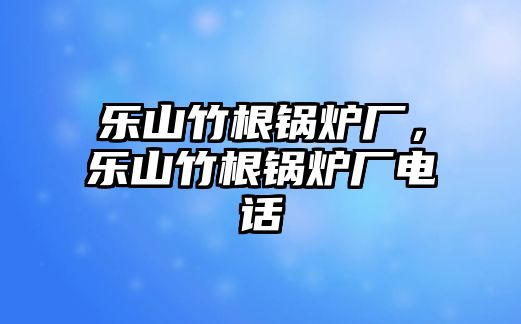 樂山竹根鍋爐廠，樂山竹根鍋爐廠電話