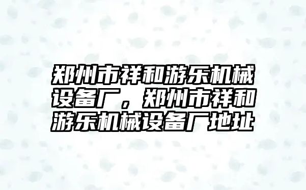 鄭州市祥和游樂機械設備廠，鄭州市祥和游樂機械設備廠地址