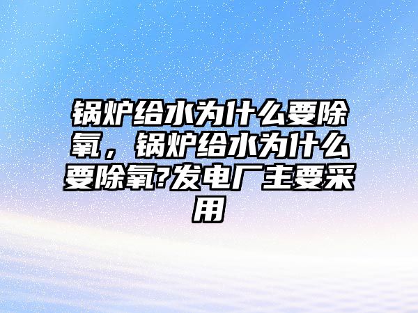 鍋爐給水為什么要除氧，鍋爐給水為什么要除氧?發(fā)電廠主要采用