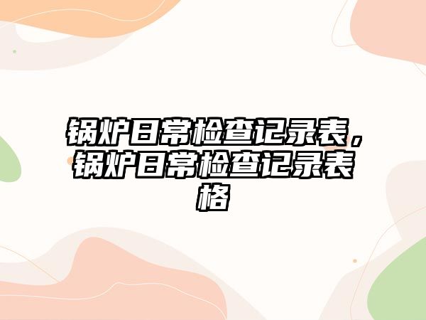 鍋爐日常檢查記錄表，鍋爐日常檢查記錄表格