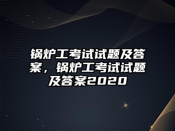 鍋爐工考試試題及答案，鍋爐工考試試題及答案2020