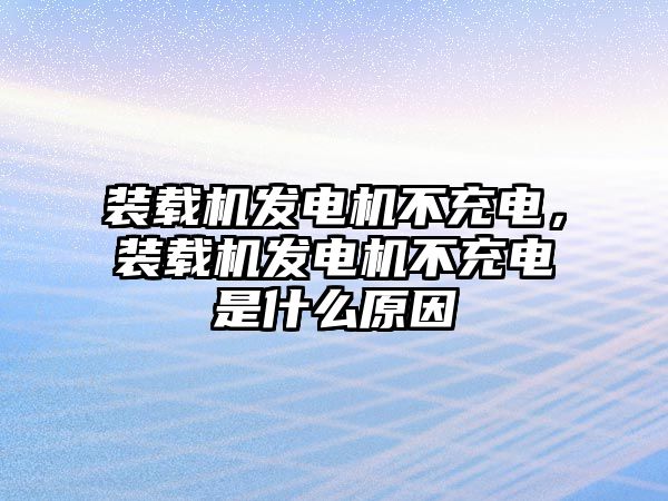 裝載機(jī)發(fā)電機(jī)不充電，裝載機(jī)發(fā)電機(jī)不充電是什么原因