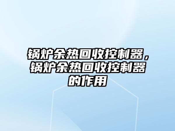 鍋爐余熱回收控制器，鍋爐余熱回收控制器的作用