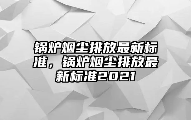 鍋爐煙塵排放最新標準，鍋爐煙塵排放最新標準2021