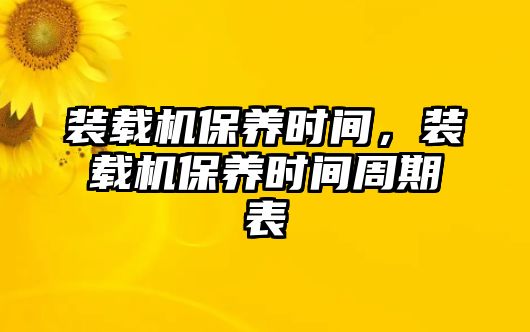 裝載機保養(yǎng)時間，裝載機保養(yǎng)時間周期表