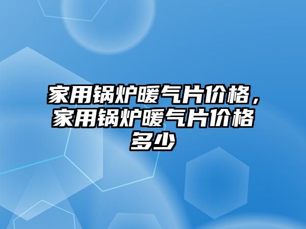 家用鍋爐暖氣片價格，家用鍋爐暖氣片價格多少