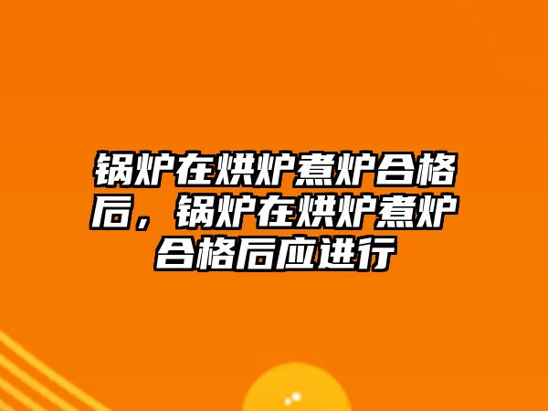 鍋爐在烘爐煮爐合格后，鍋爐在烘爐煮爐合格后應進行