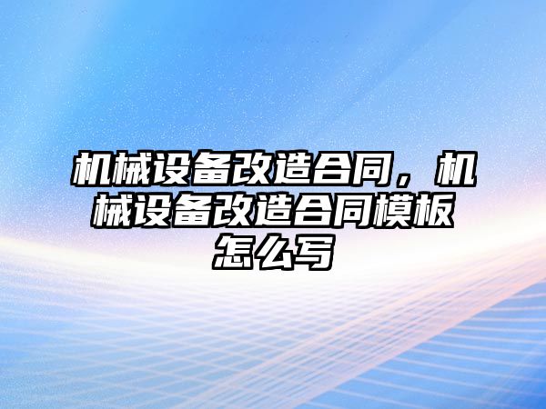 機械設(shè)備改造合同，機械設(shè)備改造合同模板怎么寫