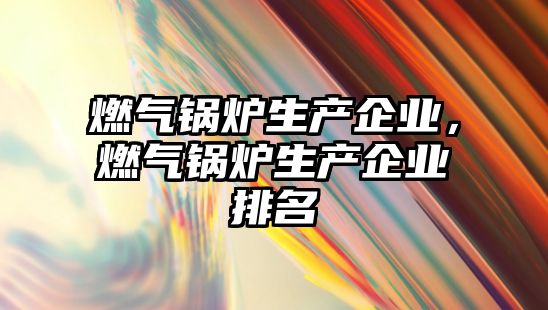 燃氣鍋爐生產企業，燃氣鍋爐生產企業排名