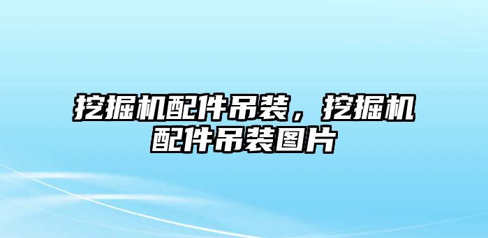 挖掘機配件吊裝，挖掘機配件吊裝圖片