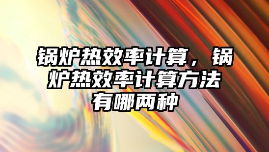 鍋爐熱效率計算，鍋爐熱效率計算方法有哪兩種