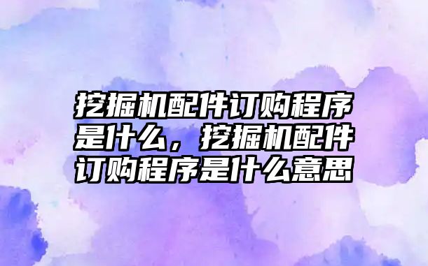 挖掘機配件訂購程序是什么，挖掘機配件訂購程序是什么意思