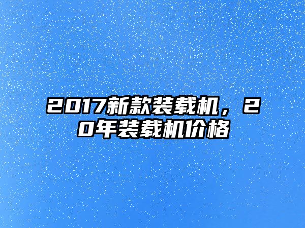 2017新款裝載機(jī)，20年裝載機(jī)價(jià)格