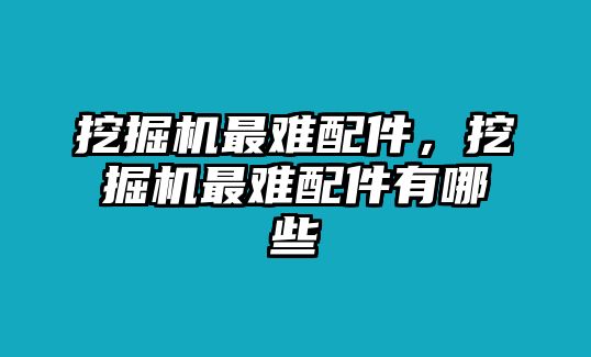 挖掘機最難配件，挖掘機最難配件有哪些