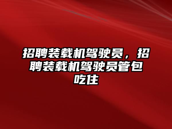 招聘裝載機駕駛員，招聘裝載機駕駛員管包吃住