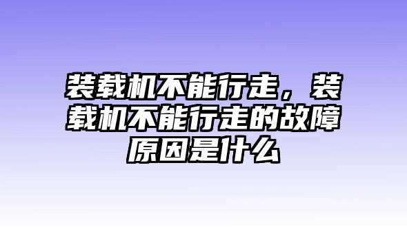 裝載機(jī)不能行走，裝載機(jī)不能行走的故障原因是什么