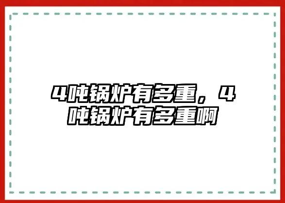 4噸鍋爐有多重，4噸鍋爐有多重啊