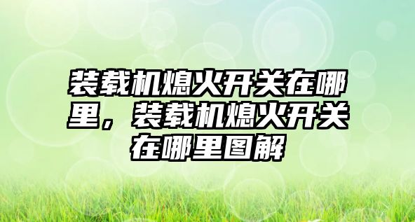 裝載機熄火開關在哪里，裝載機熄火開關在哪里圖解