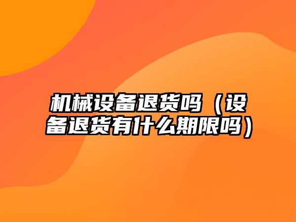 機械設備退貨嗎（設備退貨有什么期限嗎）