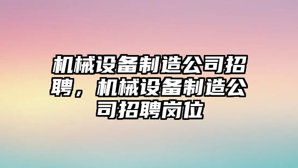 機(jī)械設(shè)備制造公司招聘，機(jī)械設(shè)備制造公司招聘崗位